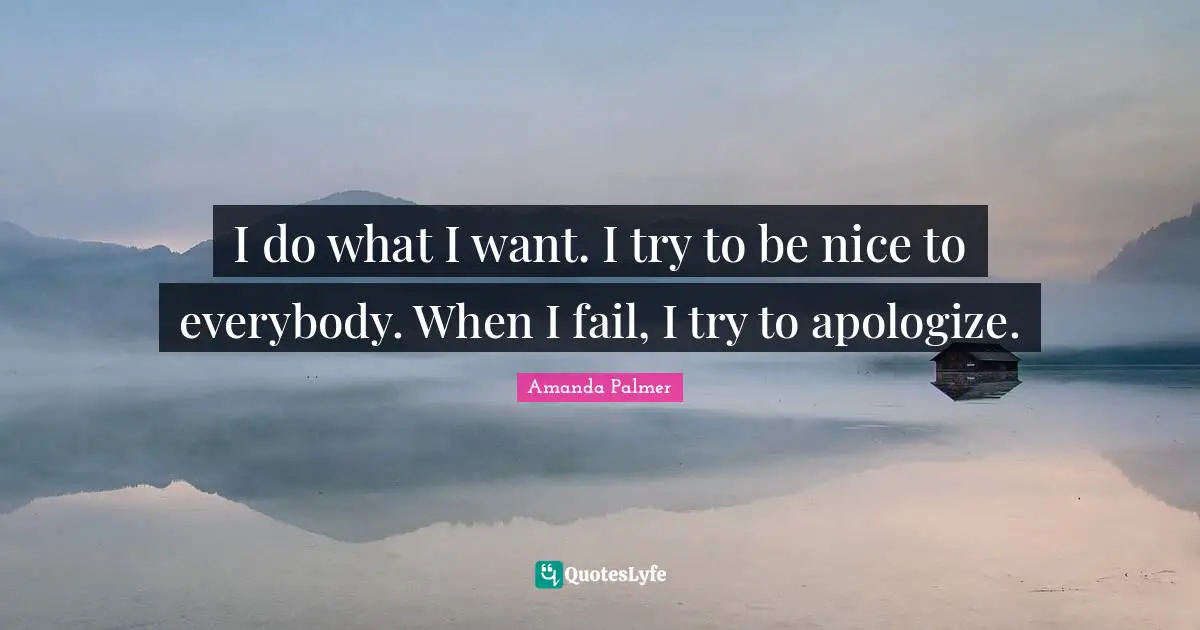 I do what I want. I try to be nice to everybody. When I fail, I try to apologize.