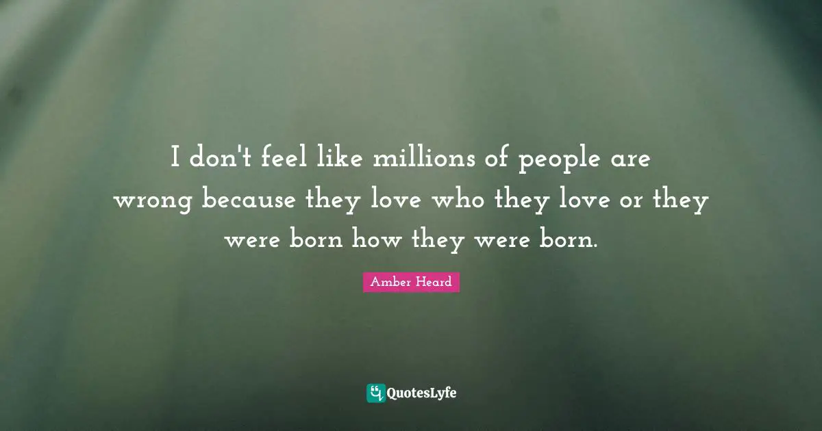 I don't feel like millions of people are wrong because they love who they love or they were born how they were born.