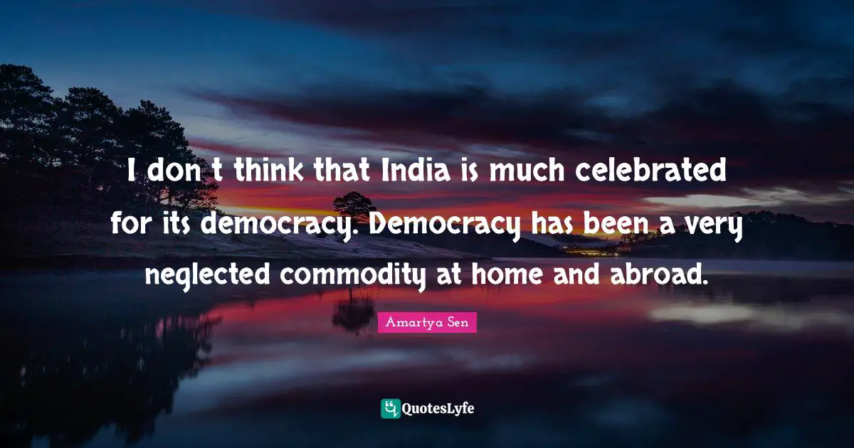 I dont think that India is much celebrated for its democracy. Democracy has been a very neglected commodity at home and abroad.