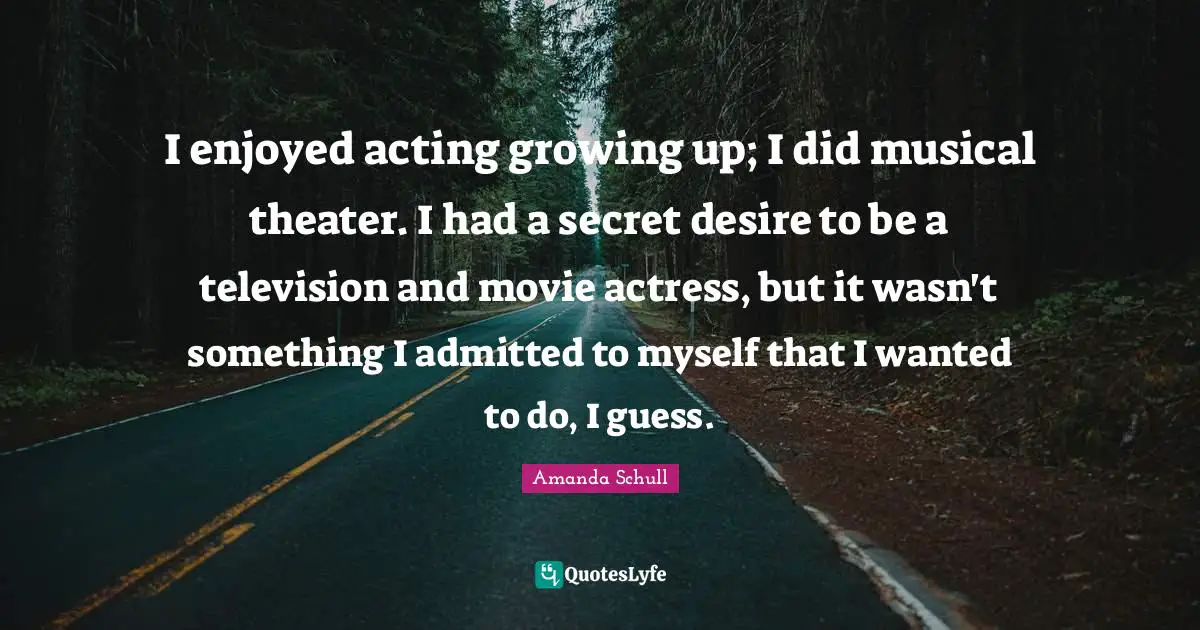I enjoyed acting growing up; I did musical theater. I had a secret desire to be a television and movie actress, but it wasn't something I admitted to myself that I wanted to do, I guess.