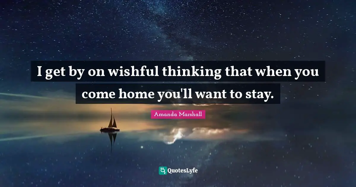 I get by on wishful thinking that when you come home you'll want to stay.
