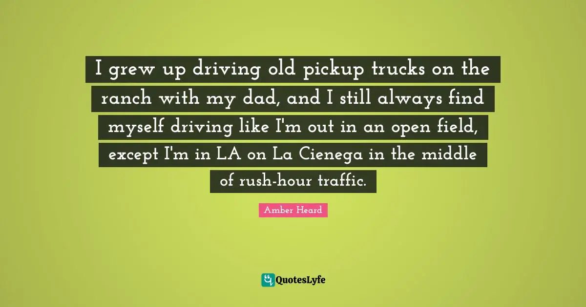 I grew up driving old pickup trucks on the ranch with my dad, and I still always find myself driving like I'm out in an open field, except I'm in LA on La Cienega in the middle of rush-hour traffic.
