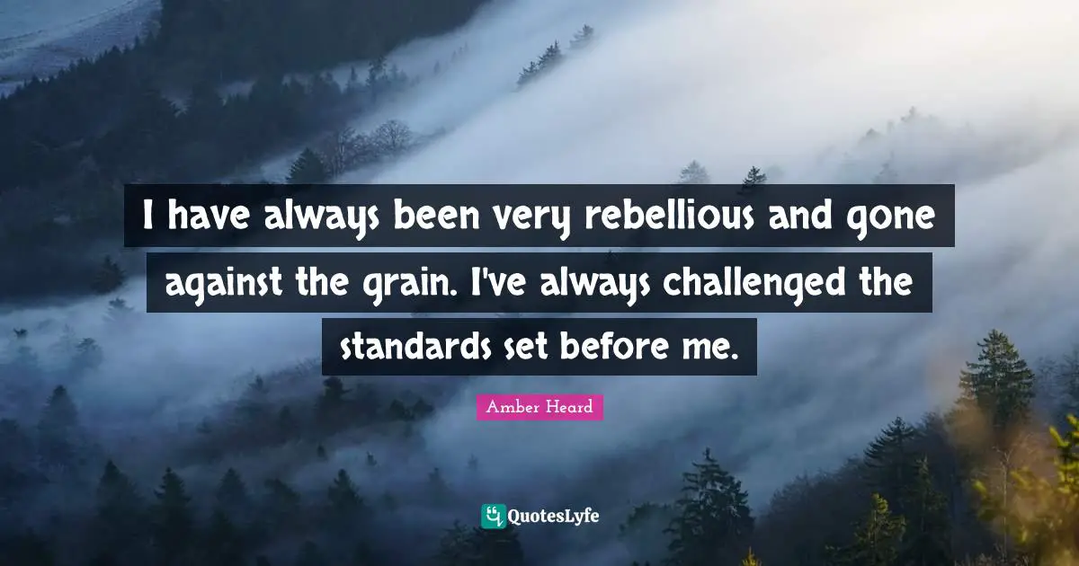 I have always been very rebellious and gone against the grain. I've always challenged the standards set before me.