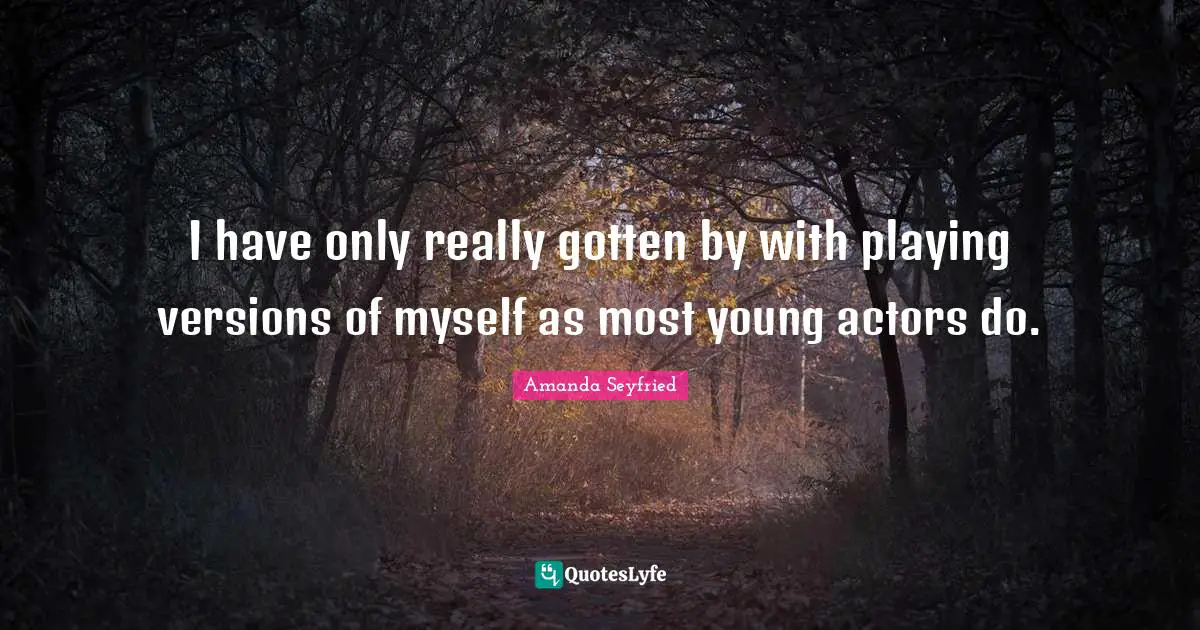 I have only really gotten by with playing versions of myself as most young actors do.