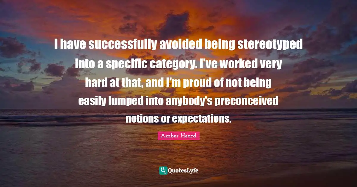 I have successfully avoided being stereotyped into a specific category. I've worked very hard at that, and I'm proud of not being easily lumped into anybody's preconceived notions or expectations.