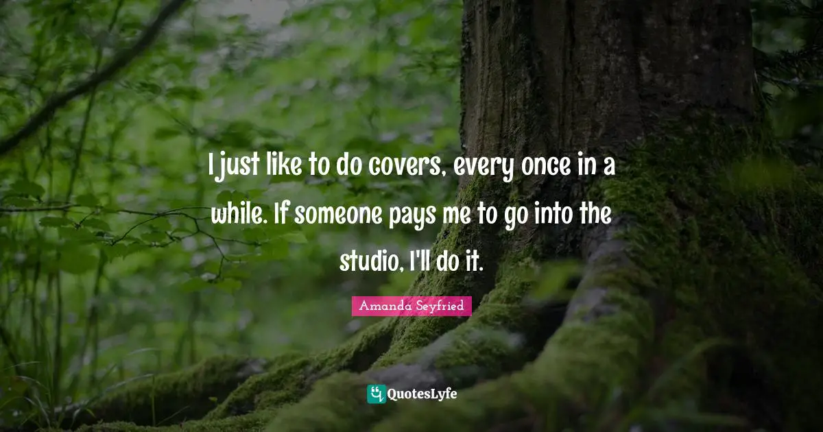 I just like to do covers, every once in a while. If someone pays me to go into the studio, I'll do it.