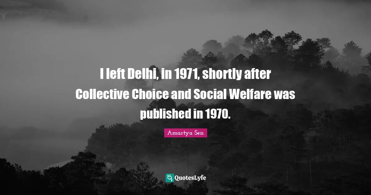 I left Delhi, in 1971, shortly after Collective Choice and Social Welfare was published in 1970.
