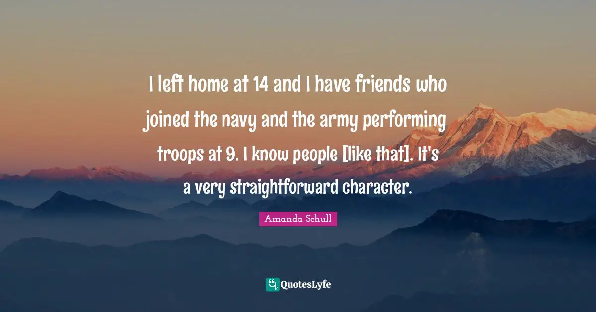 I left home at 14 and I have friends who joined the navy and the army performing troops at 9. I know people [like that]. It's a very straightforward character.
