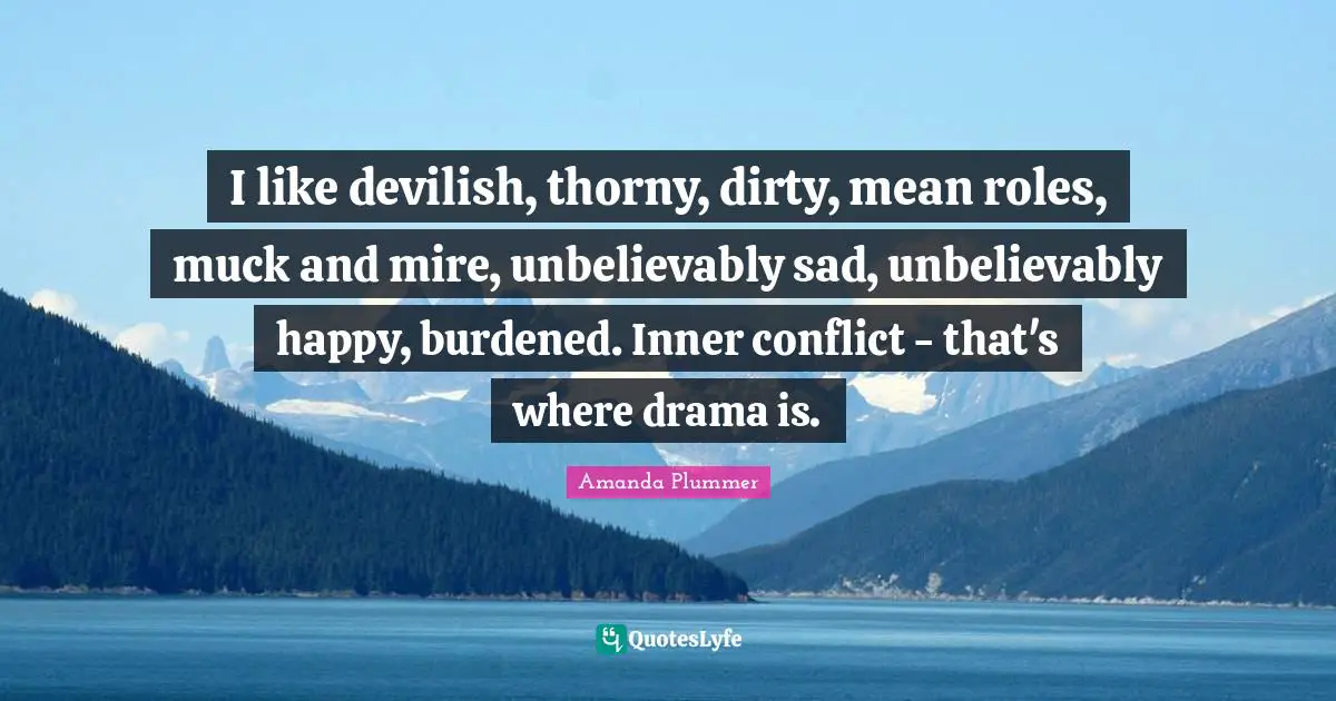 I like devilish, thorny, dirty, mean roles, muck and mire, unbelievably sad, unbelievably happy, burdened. Inner conflict - that's where drama is.