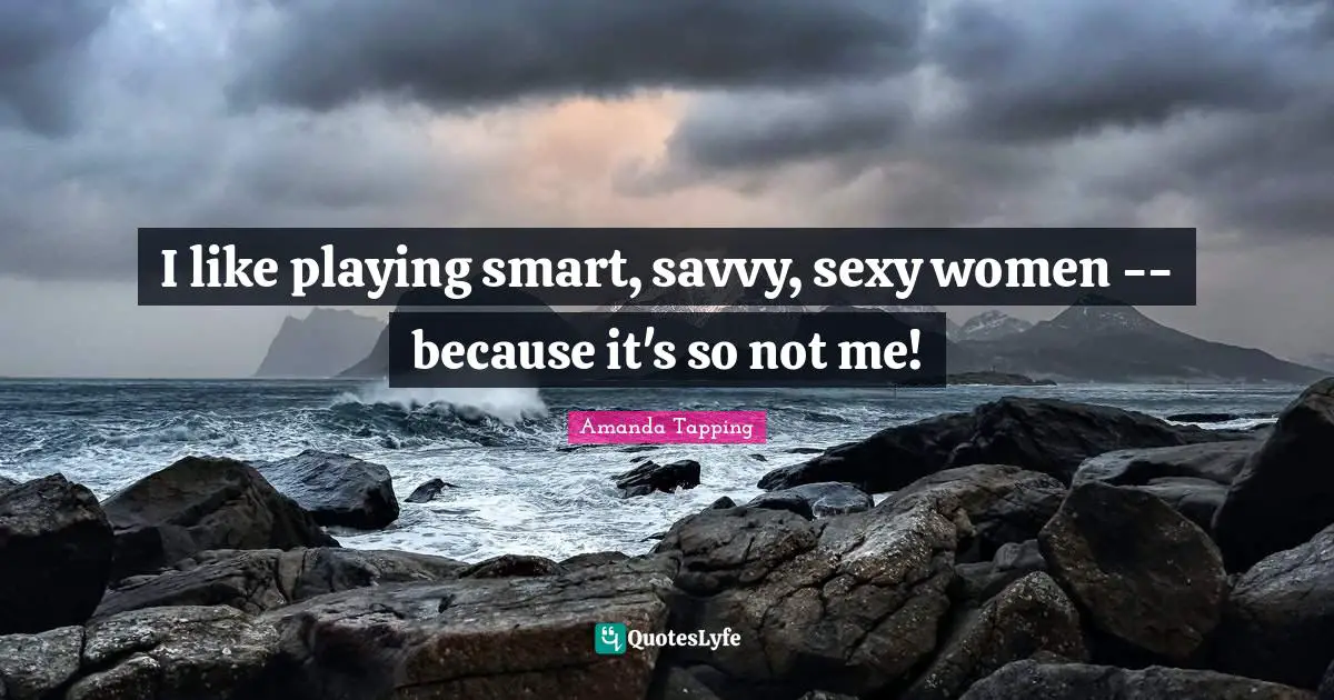 I like playing smart, savvy, sexy women -- because it's so not me!