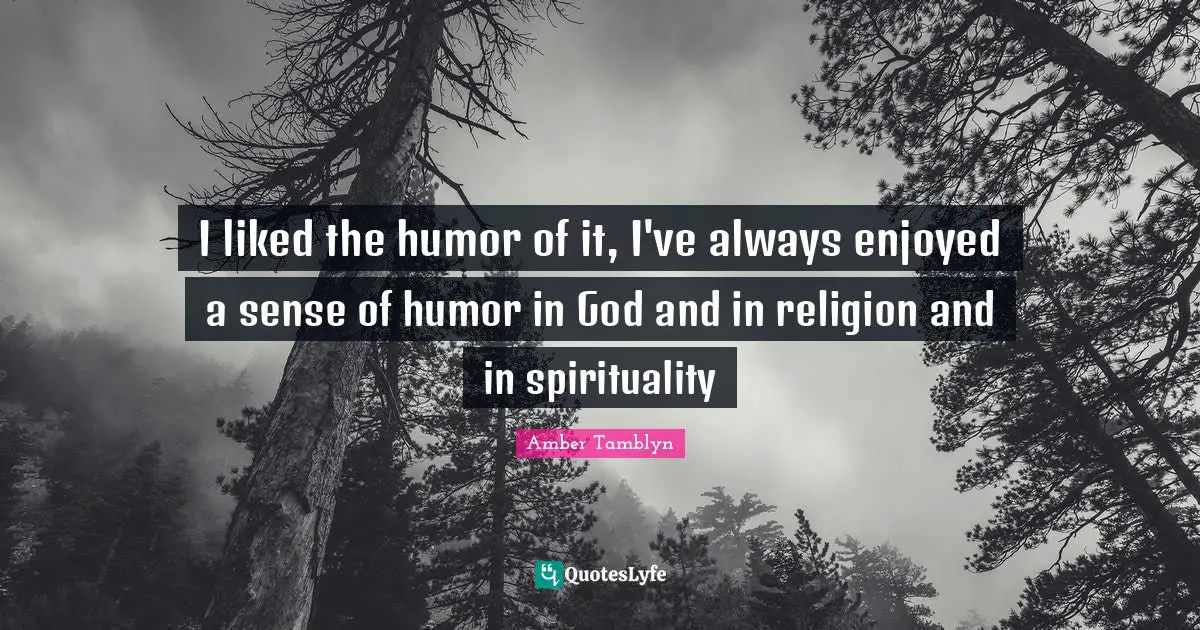I liked the humor of it, I've always enjoyed a sense of humor in God and in religion and in spirituality