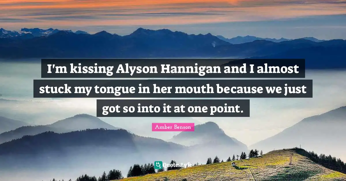 I'm kissing Alyson Hannigan and I almost stuck my tongue in her mouth because we just got so into it at one point.
