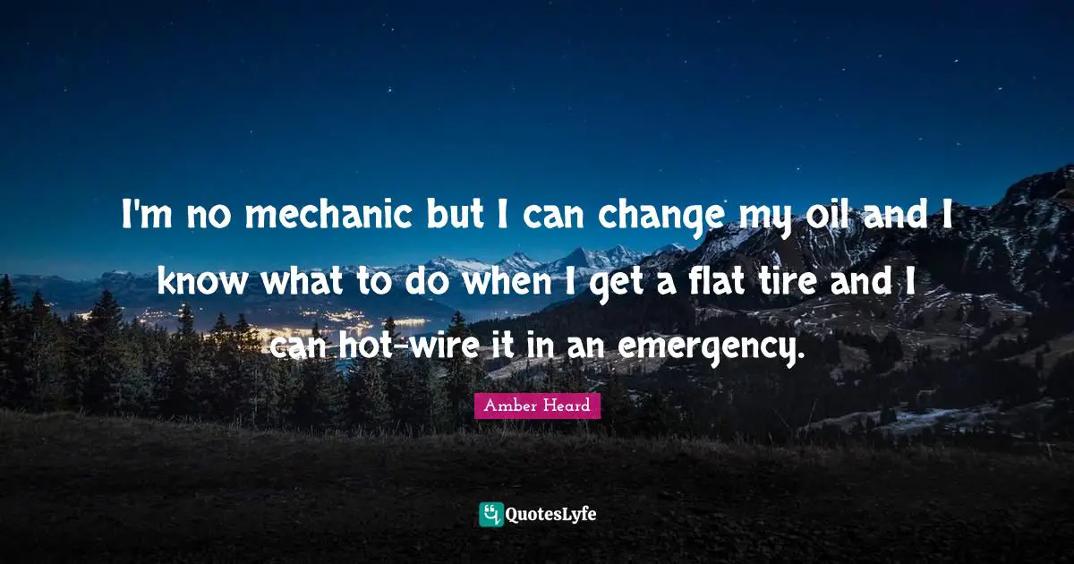 I'm no mechanic but I can change my oil and I know what to do when I get a flat tire and I can hot-wire it in an emergency.