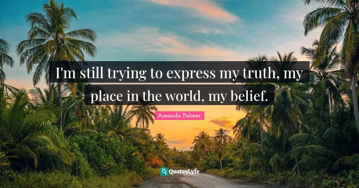 I'm still trying to express my truth, my place in the world, my belief.