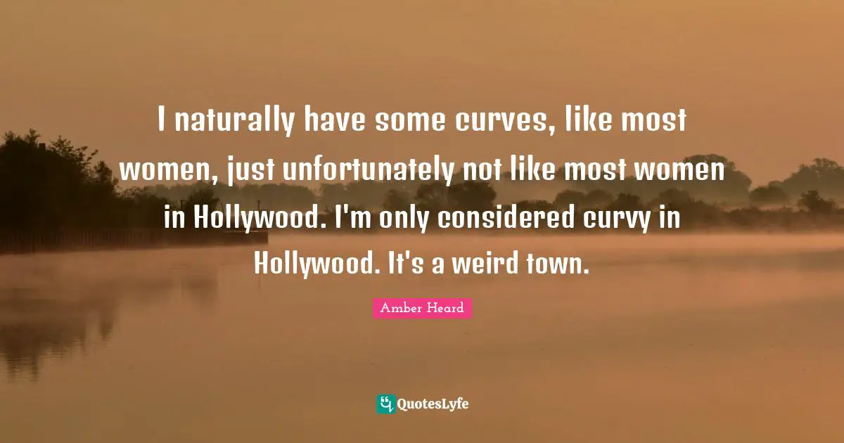 I naturally have some curves, like most women, just unfortunately not like most women in Hollywood. I'm only considered curvy in Hollywood. It's a weird town.