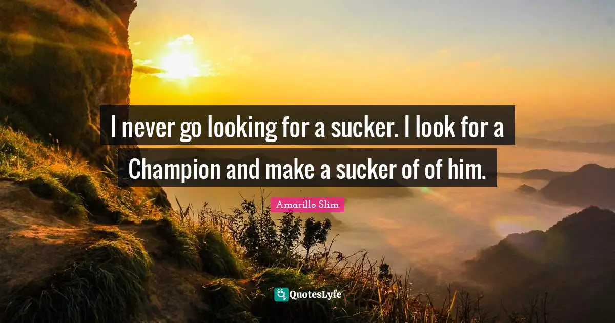 Gambling Quotes: "I never go looking for a sucker. I look for a Champion and make a sucker of of him."