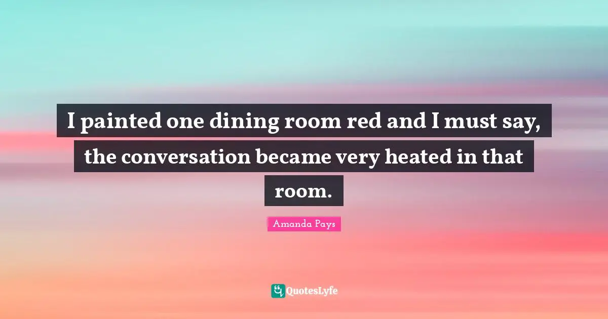 I painted one dining room red and I must say, the conversation became very heated in that room.