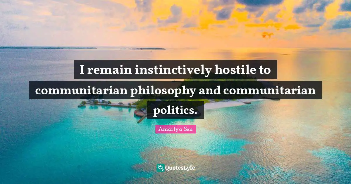 I remain instinctively hostile to communitarian philosophy and communitarian politics.