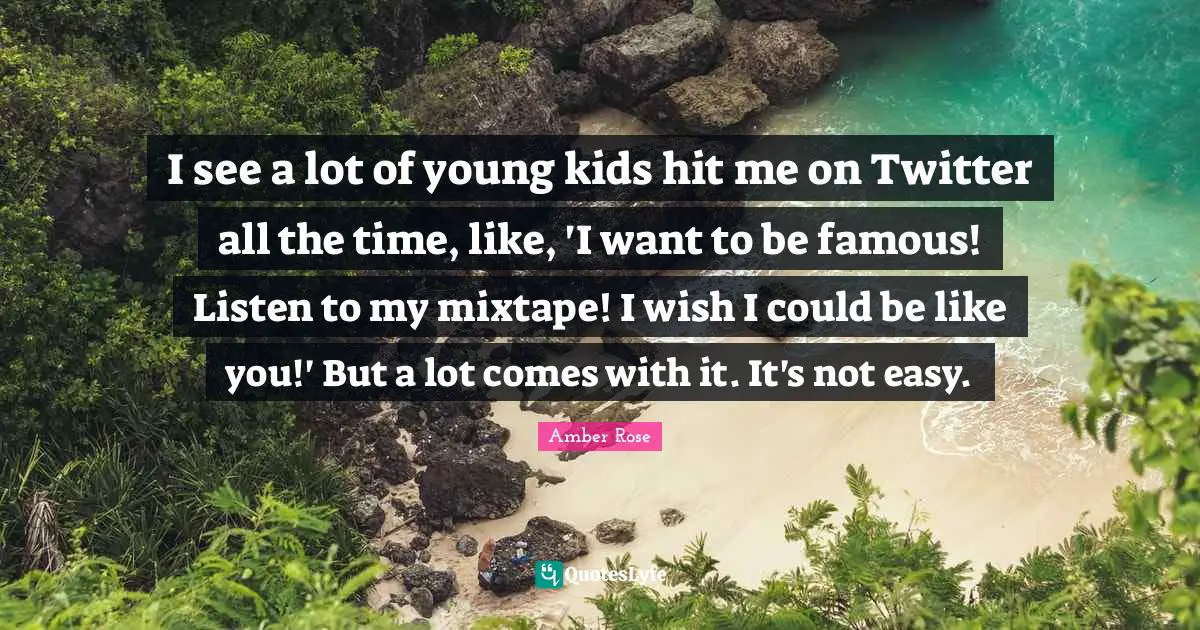 I see a lot of young kids hit me on Twitter all the time, like, 'I want to be famous! Listen to my mixtape! I wish I could be like you!' But a lot comes with it. It's not easy.