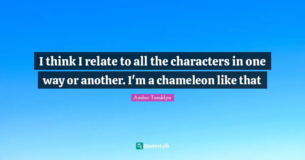 I think I relate to all the characters in one way or another. I'm a chameleon like that