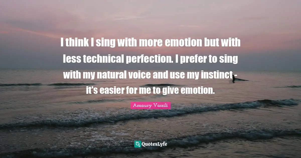 I think I sing with more emotion but with less technical perfection. I prefer to sing with my natural voice and use my instinct - it's easier for me to give emotion.
