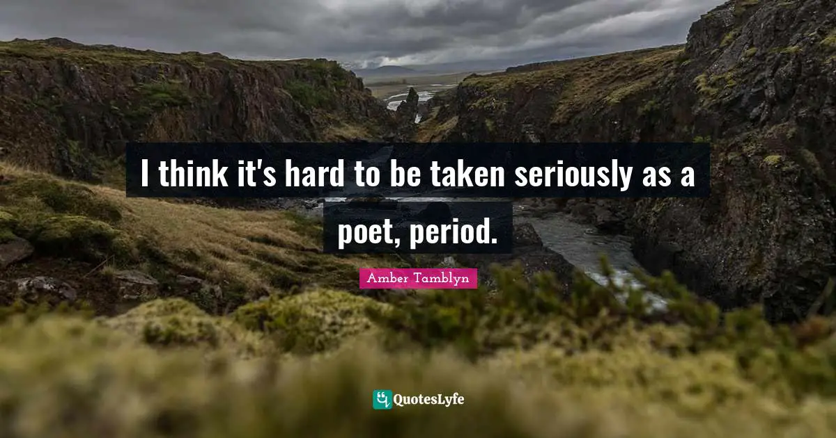 I think it's hard to be taken seriously as a poet, period.