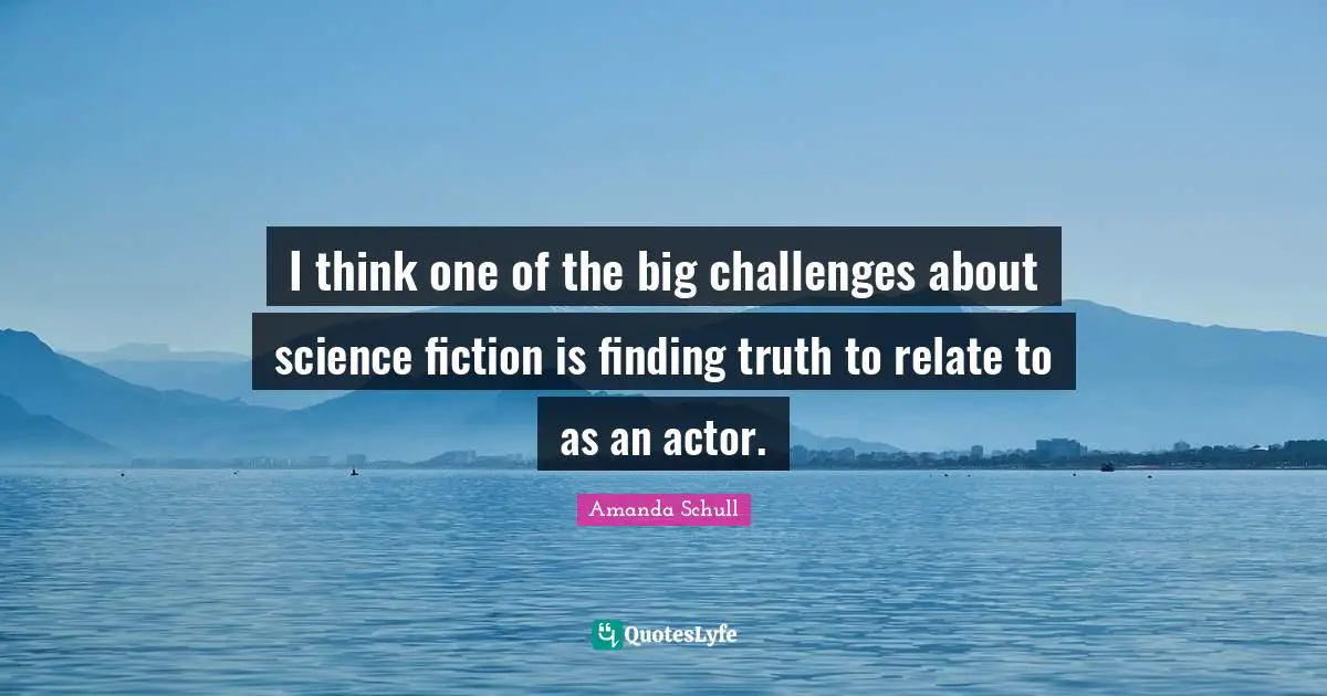 I think one of the big challenges about science fiction is finding truth to relate to as an actor.