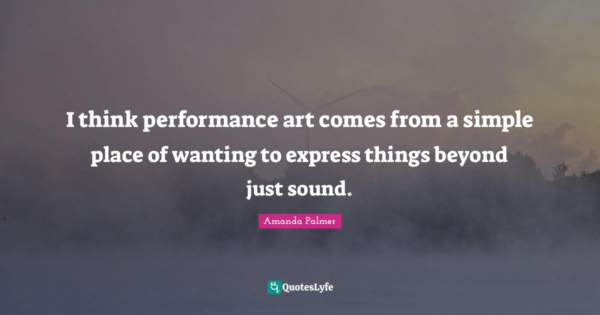 Performance Art Quotes: "I think performance art comes from a simple place of wanting to express things beyond just sound."