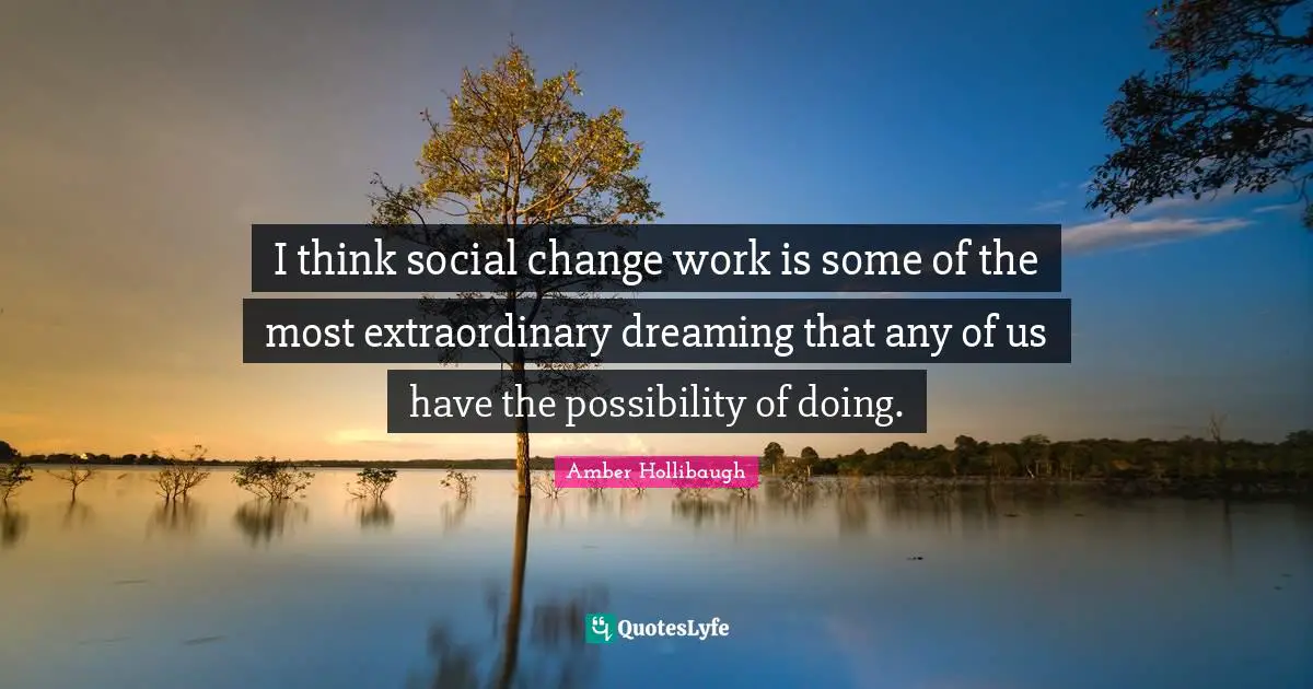 I think social change work is some of the most extraordinary dreaming that any of us have the possibility of doing.