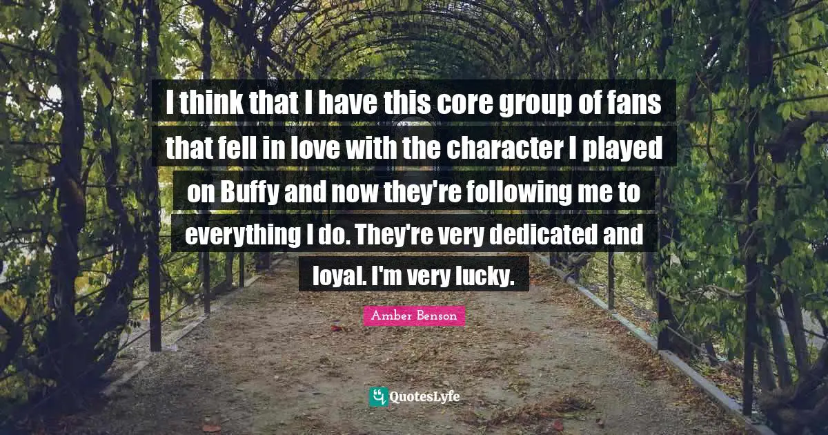 Amber Benson Quotes: "I think that I have this core group of fans that fell in love with the character I played on Buffy and now they're following me to everything I do. They're very dedicated and loyal. I'm very lucky."