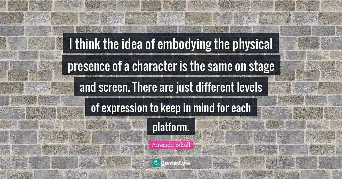 I think the idea of embodying the physical presence of a character is the same on stage and screen. There are just different levels of expression to keep in mind for each platform.