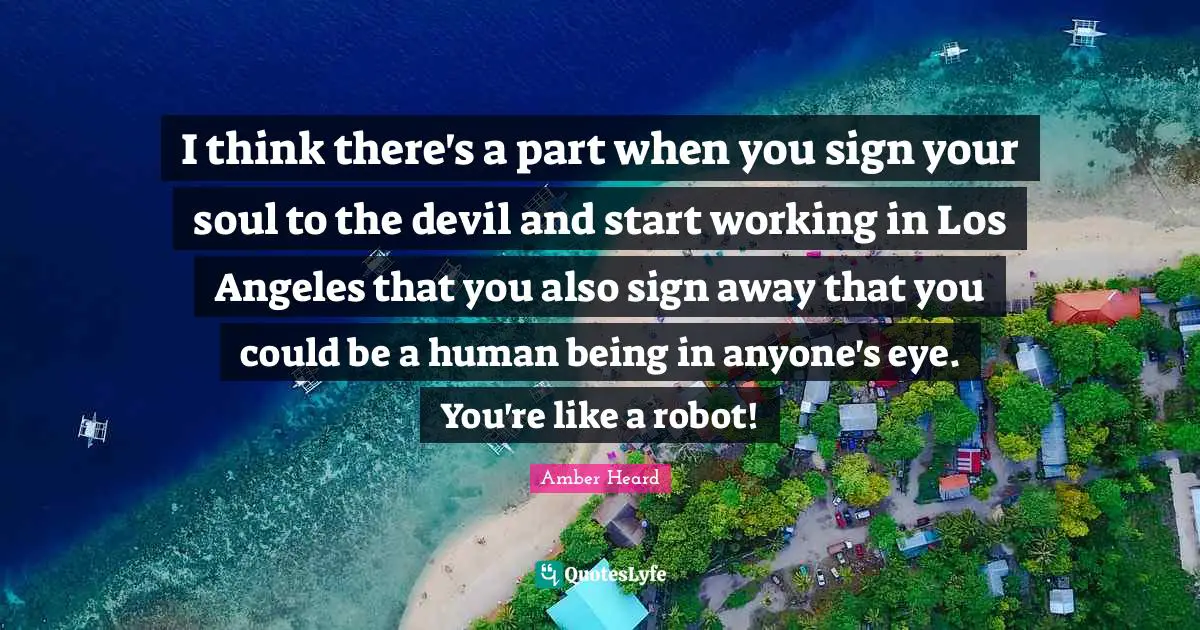 I think there's a part when you sign your soul to the devil and start working in Los Angeles that you also sign away that you could be a human being in anyone's eye. You're like a robot!