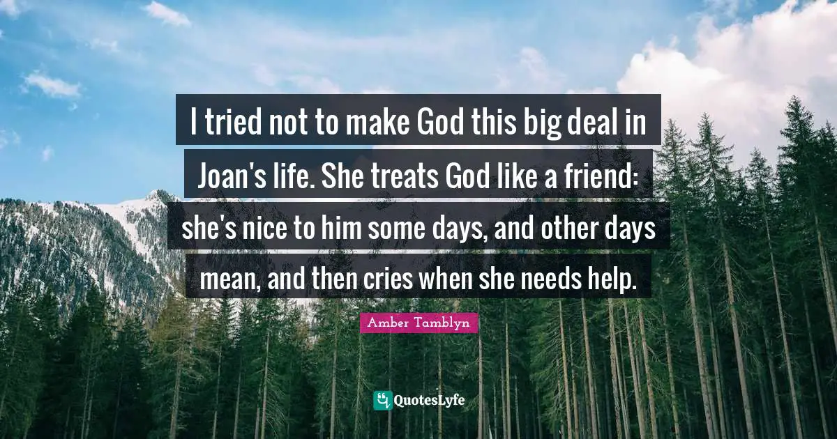 I tried not to make God this big deal in Joan's life. She treats God like a friend: she's nice to him some days, and other days mean, and then cries when she needs help.