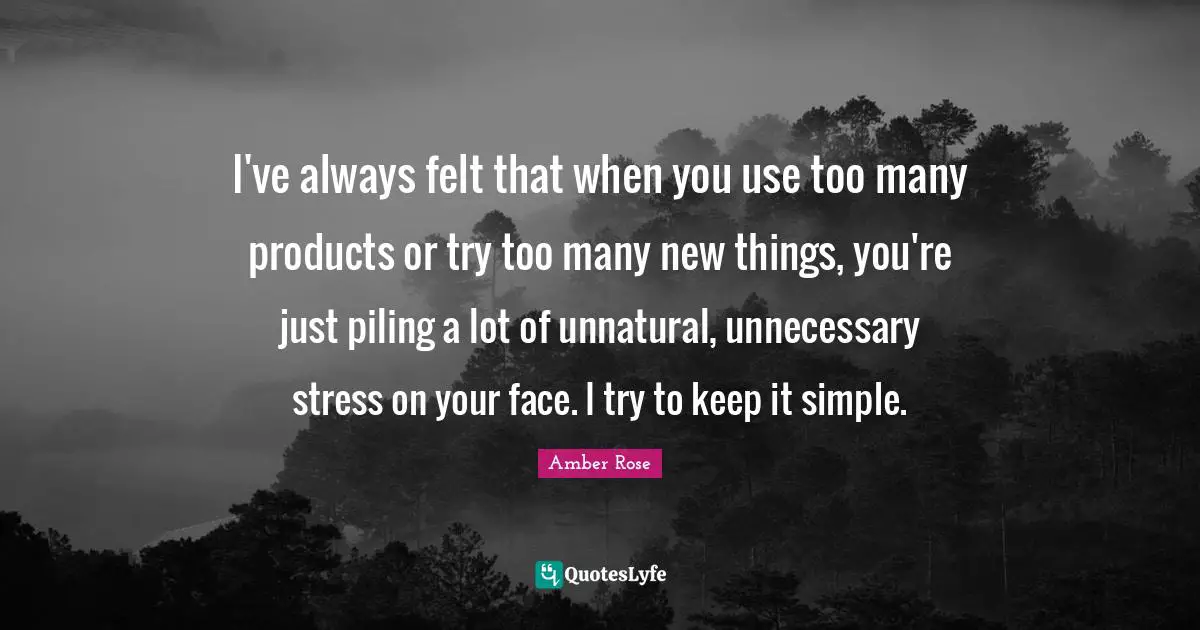 I've always felt that when you use too many products or try too many new things, you're just piling a lot of unnatural, unnecessary stress on your face. I try to keep it simple.
