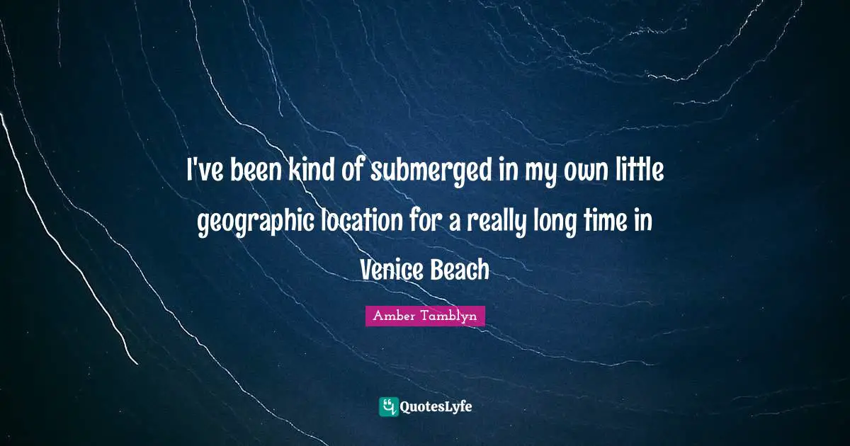 Really Long Quotes: "I've been kind of submerged in my own little geographic location for a really long time in Venice Beach"