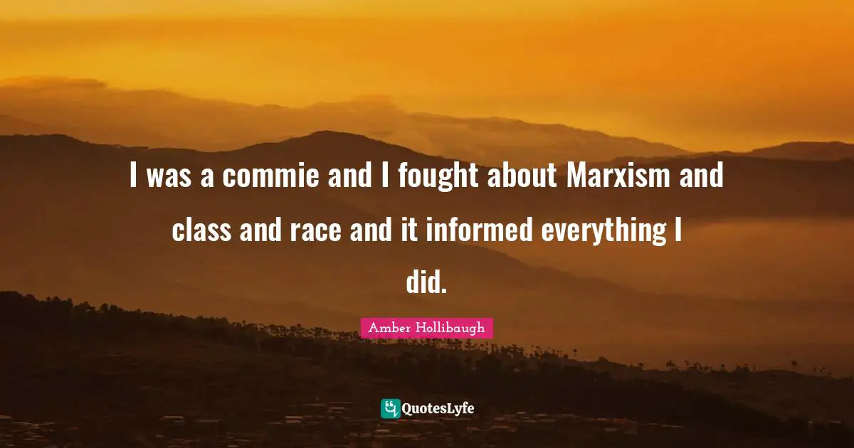 I was a commie and I fought about Marxism and class and race and it informed everything I did.