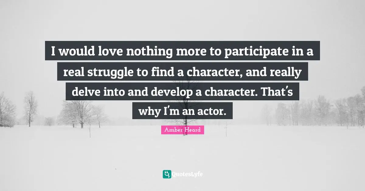 I would love nothing more to participate in a real struggle to find a character, and really delve into and develop a character. That's why I'm an actor.