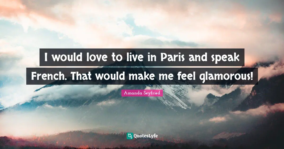 I would love to live in Paris and speak French. That would make me feel glamorous!