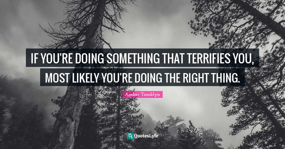 IF YOU'RE DOING SOMETHING THAT TERRIFIES YOU, MOST LIKELY YOU'RE DOING THE RIGHT THING.