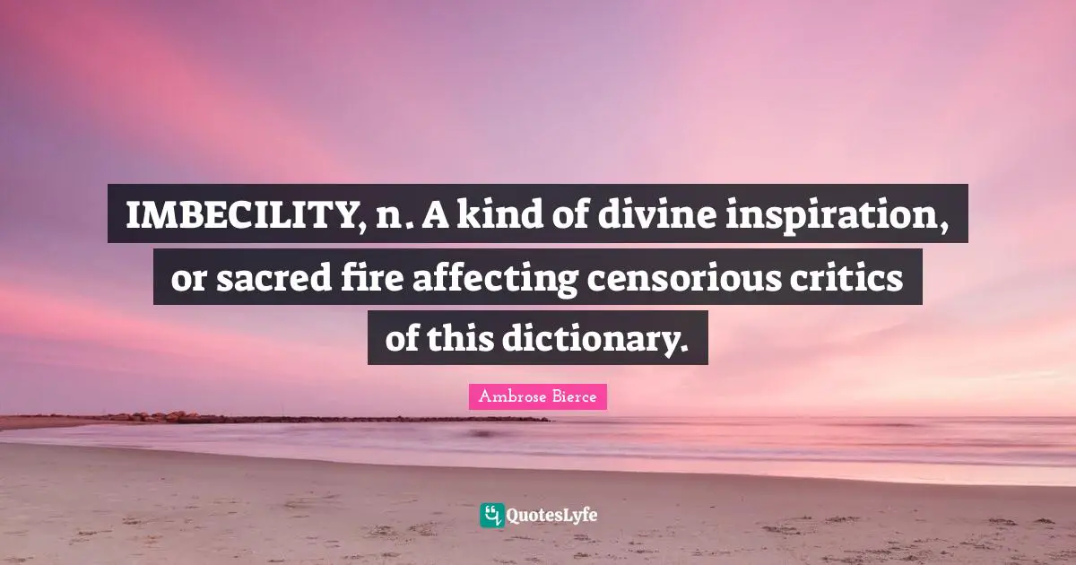 IMBECILITY, n. A kind of divine inspiration, or sacred fire affecting censorious critics of this dictionary.