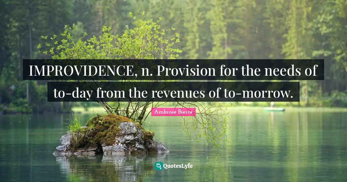IMPROVIDENCE, n. Provision for the needs of to-day from the revenues of to-morrow.