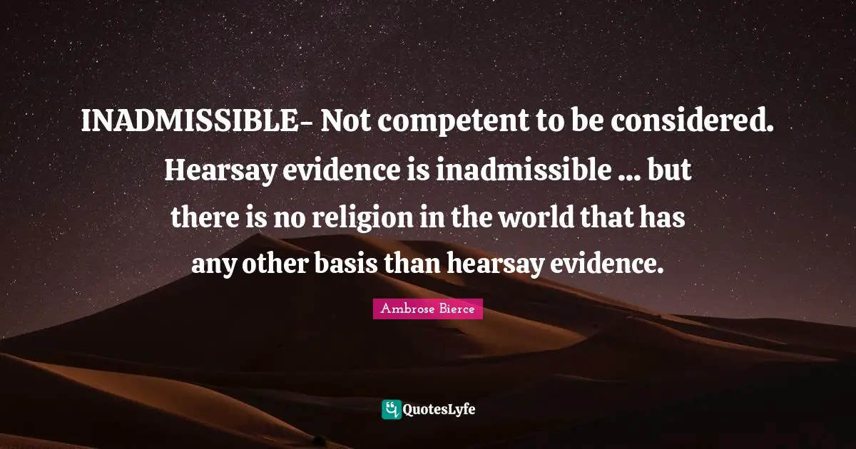 Competent Quotes: "INADMISSIBLE- Not competent to be considered. Hearsay evidence is inadmissible ... but there is no religion in the world that has any other basis than hearsay evidence."