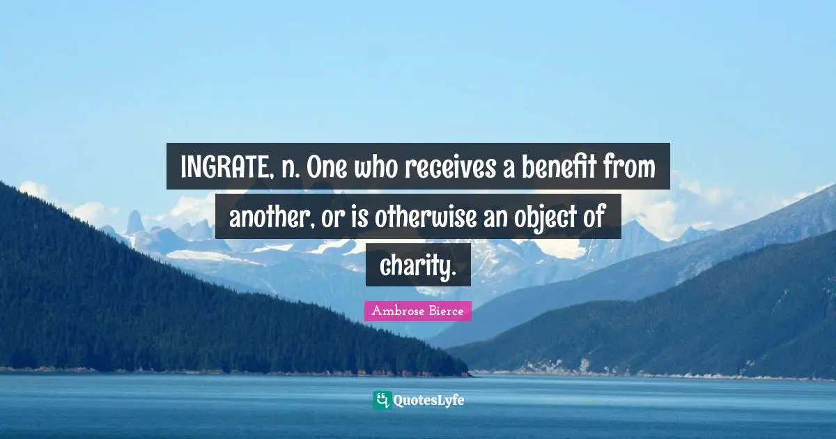 Ambrose Bierce Quotes: INGRATE, n. One who receives a benefit from another, or is otherwise an object of charity.