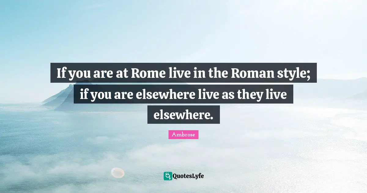 If you are at Rome live in the Roman style; if you are elsewhere live as they live elsewhere.