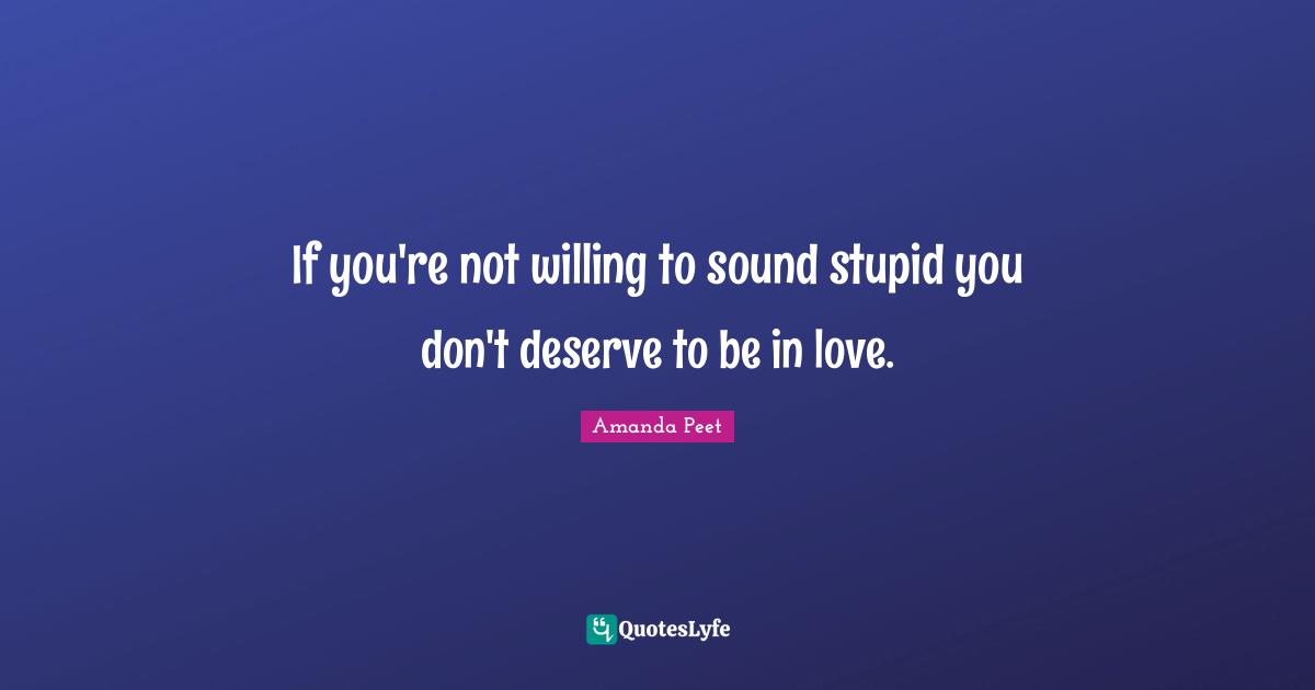 If you're not willing to sound stupid you don't deserve to be in love.