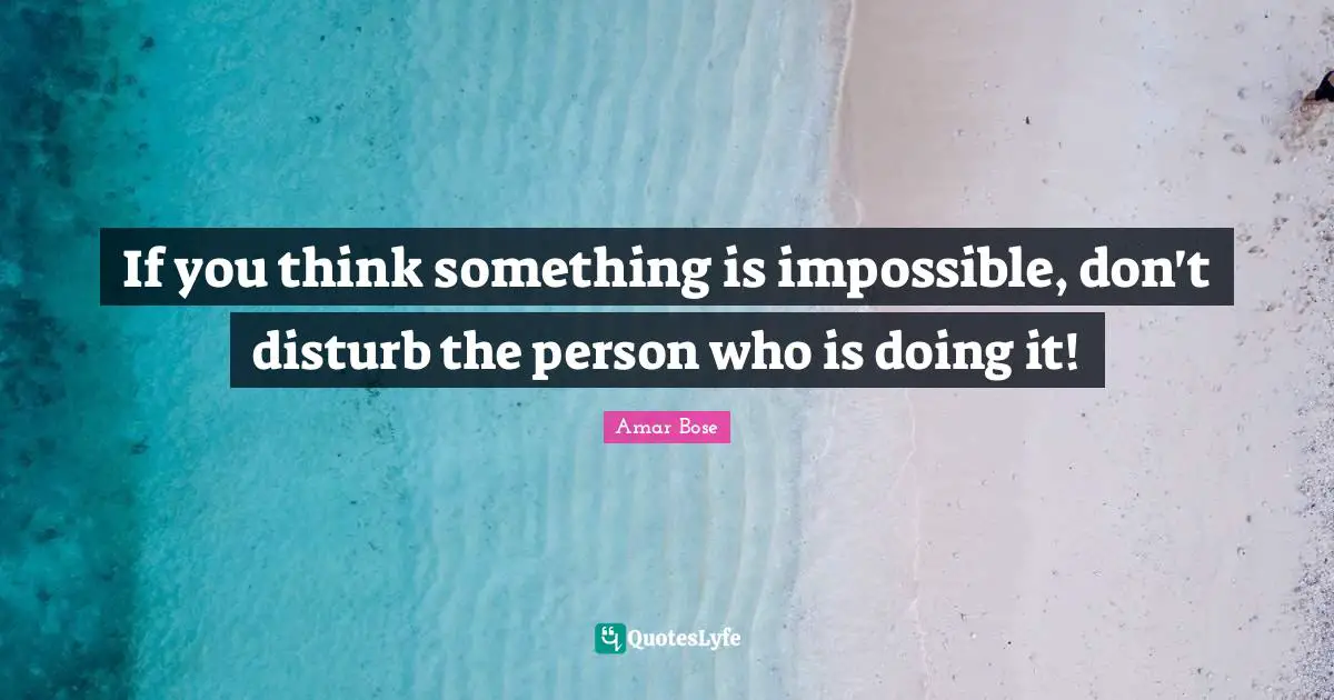 If you think something is impossible, don't disturb the person who is doing it!