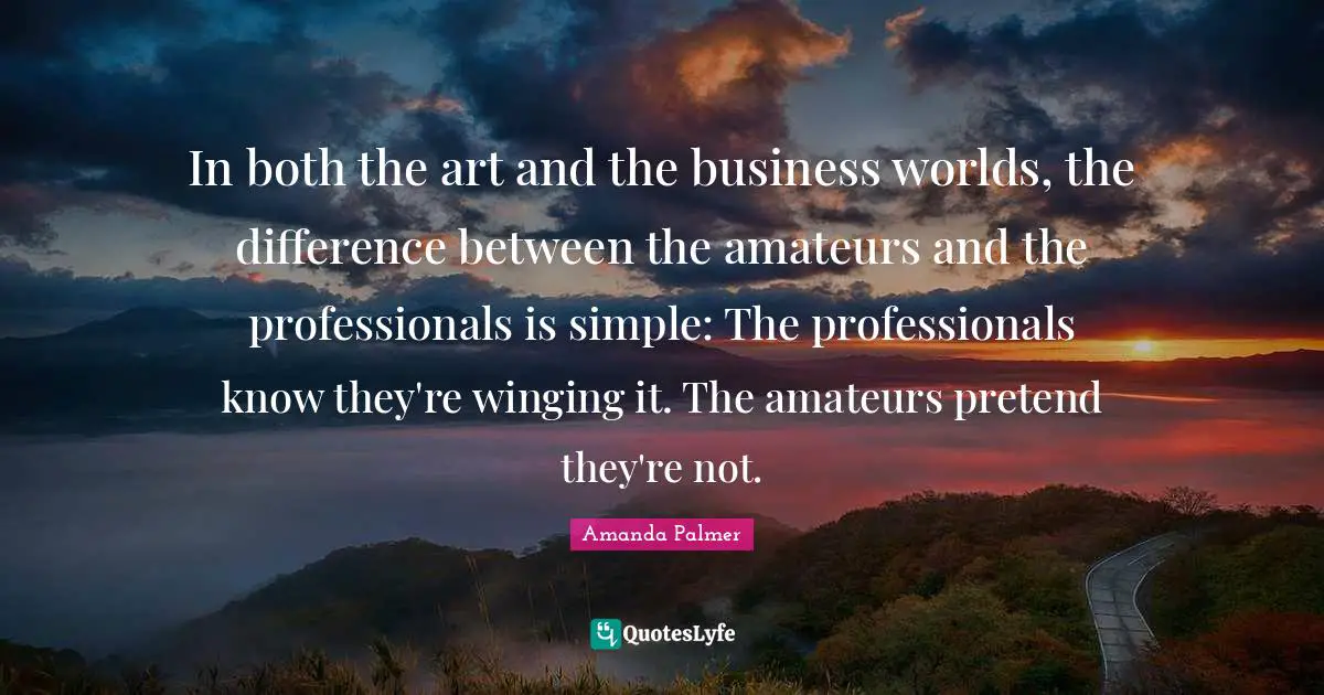In both the art and the business worlds, the difference between the amateurs and the professionals is simple: The professionals know they're winging it. The amateurs pretend they're not.