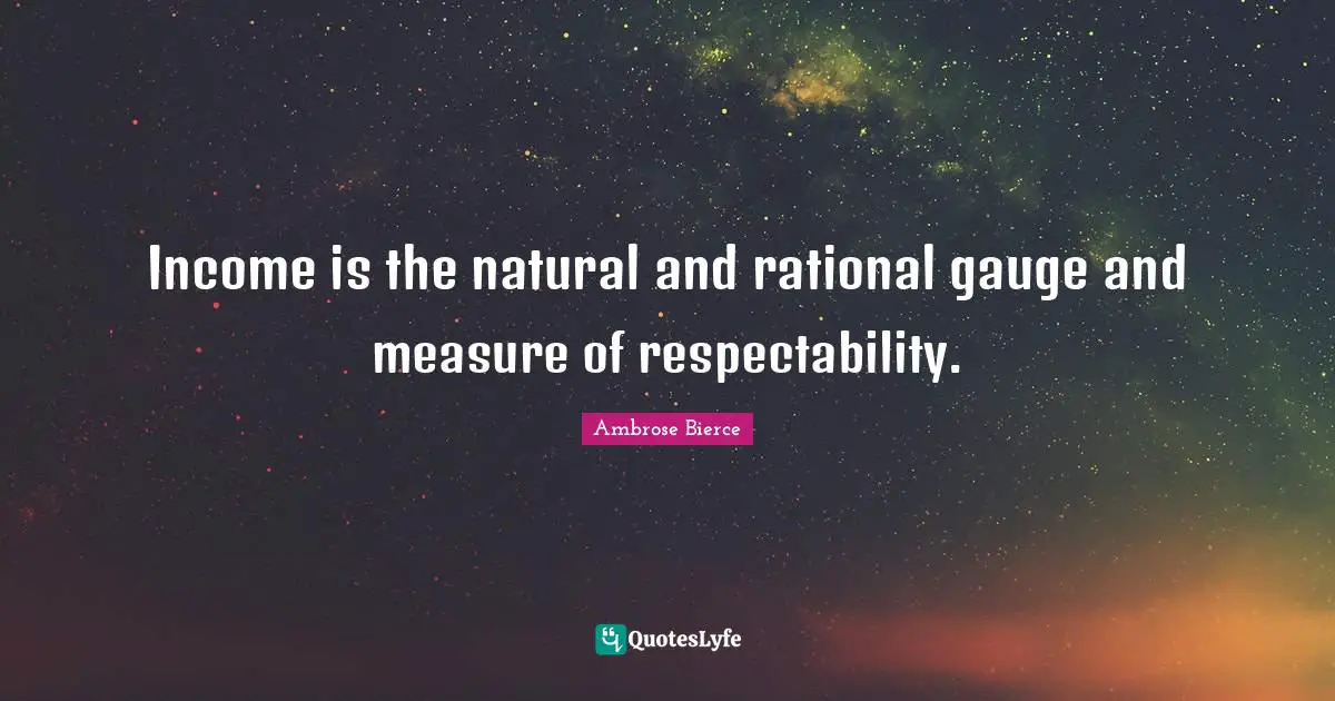 Income is the natural and rational gauge and measure of respectability.