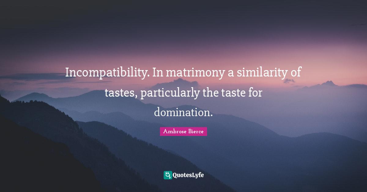 Matrimony Quotes: "Incompatibility. In matrimony a similarity of tastes, particularly the taste for domination."