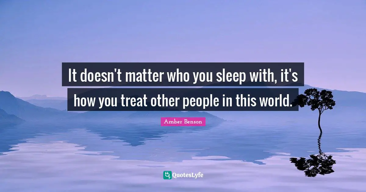 It doesn't matter who you sleep with, it's how you treat other people in this world.